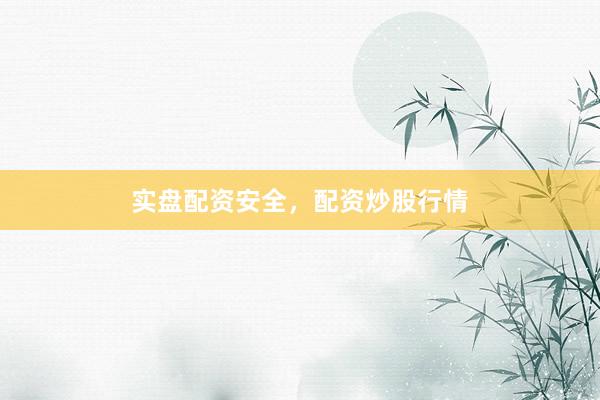 实盘配资安全，配资炒股行情