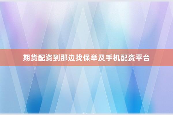 期货配资到那边找保举及手机配资平台