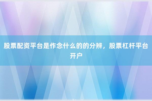 股票配资平台是作念什么的的分辨，股票杠杆平台开户