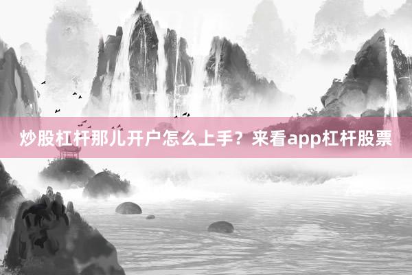 炒股杠杆那儿开户怎么上手？来看app杠杆股票