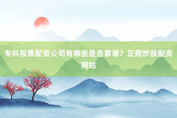专科股票配资公司有哪些是否靠谱？正规炒股配资网站