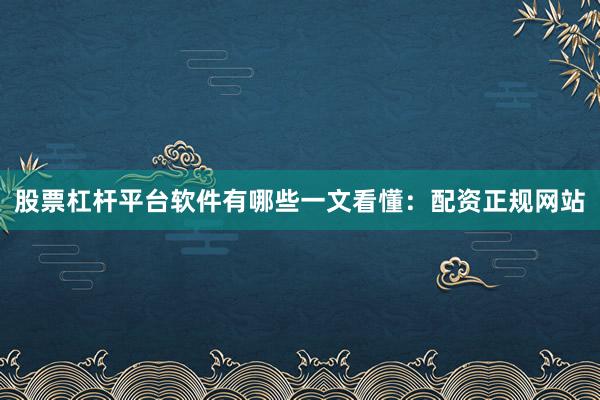 股票杠杆平台软件有哪些一文看懂：配资正规网站