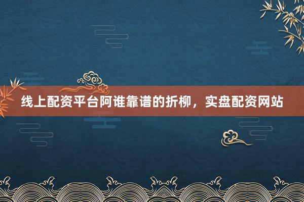 线上配资平台阿谁靠谱的折柳，实盘配资网站