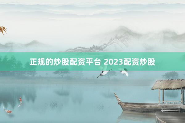 正规的炒股配资平台 2023配资炒股