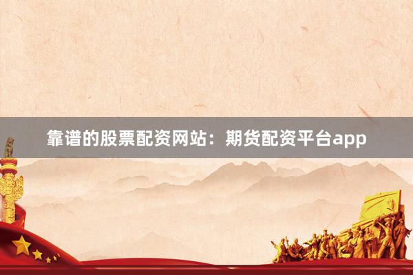 靠谱的股票配资网站：期货配资平台app