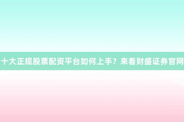 十大正规股票配资平台如何上手？来看财盛证券官网