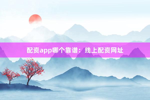 配资app哪个靠谱：线上配资网址