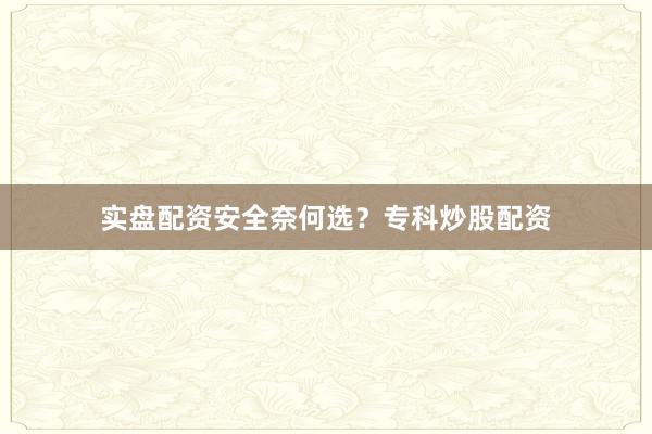 实盘配资安全奈何选？专科炒股配资