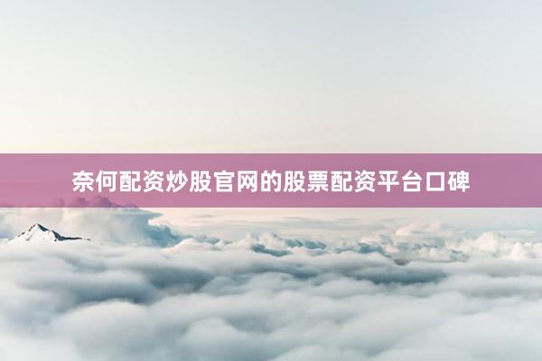 奈何配资炒股官网的股票配资平台口碑