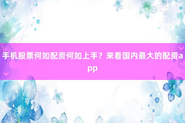 手机股票何如配资何如上手？来看国内最大的配资app