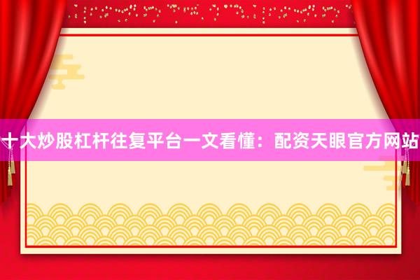 十大炒股杠杆往复平台一文看懂：配资天眼官方网站