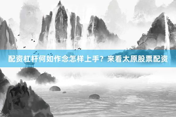 配资杠杆何如作念怎样上手？来看太原股票配资