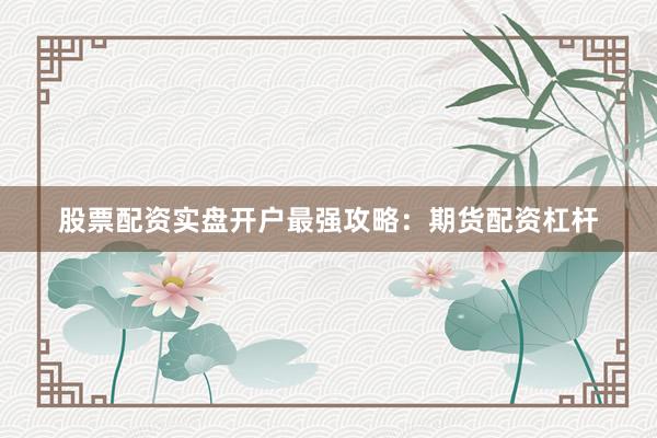 股票配资实盘开户最强攻略：期货配资杠杆