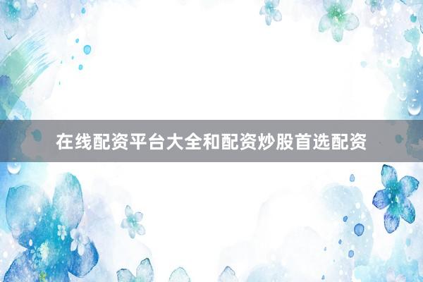 在线配资平台大全和配资炒股首选配资