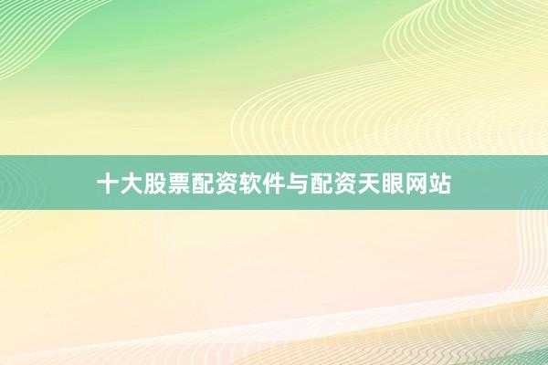 十大股票配资软件与配资天眼网站