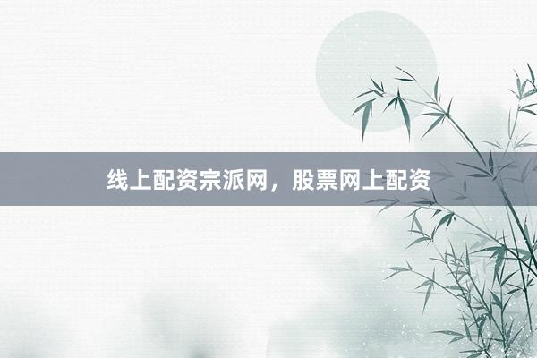 线上配资宗派网，股票网上配资