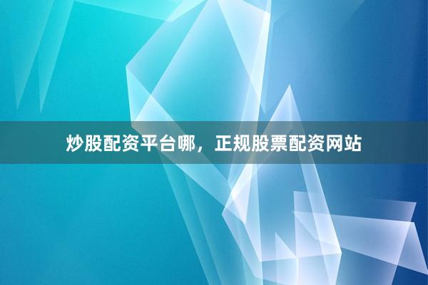 炒股配资平台哪，正规股票配资网站