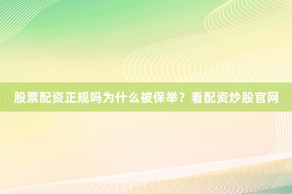 股票配资正规吗为什么被保举？看配资炒股官网