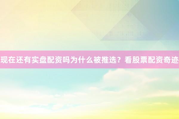 现在还有实盘配资吗为什么被推选？看股票配资奇迹