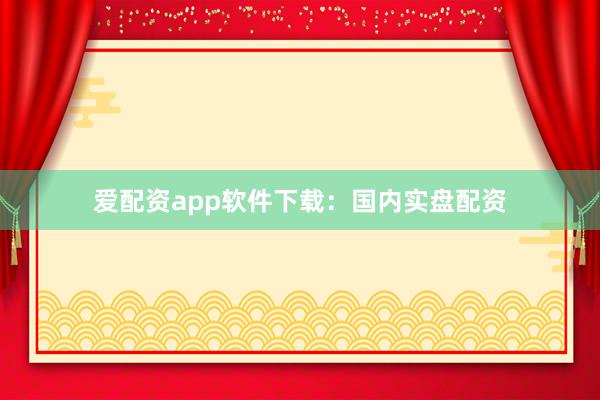 爱配资app软件下载：国内实盘配资