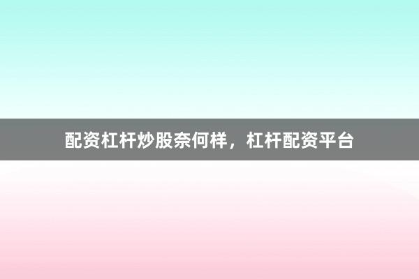配资杠杆炒股奈何样，杠杆配资平台