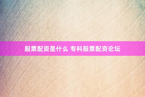 股票配资是什么 专科股票配资论坛