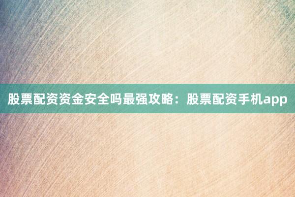 股票配资资金安全吗最强攻略：股票配资手机app