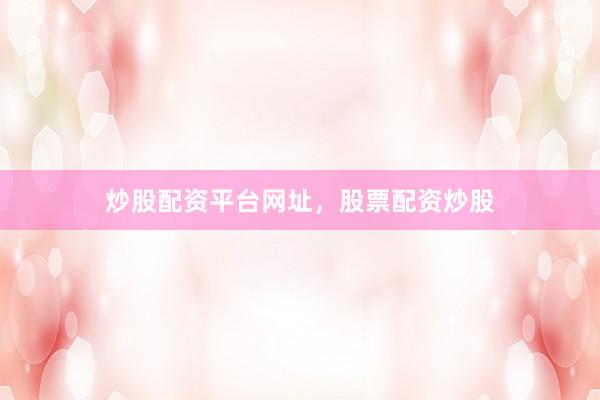 炒股配资平台网址，股票配资炒股