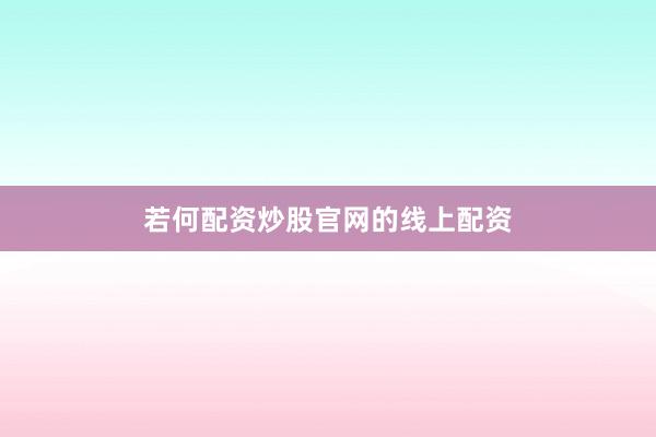 若何配资炒股官网的线上配资