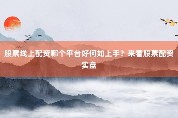 股票线上配资哪个平台好何如上手？来看股票配资实盘