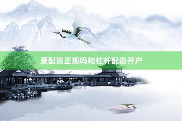 爱配资正规吗和杠杆配资开户