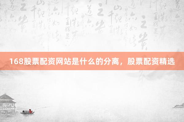 168股票配资网站是什么的分离，股票配资精选