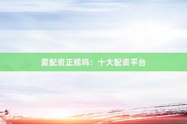 爱配资正规吗：十大配资平台