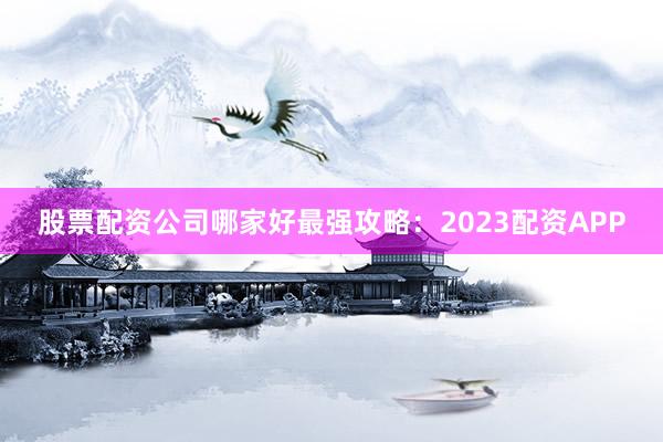 股票配资公司哪家好最强攻略：2023配资APP