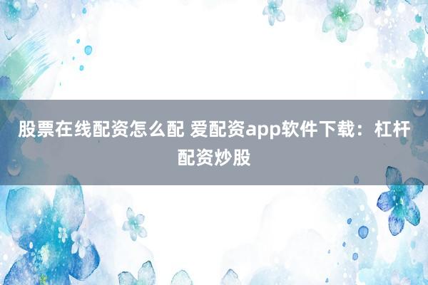 股票在线配资怎么配 爱配资app软件下载：杠杆配资炒股