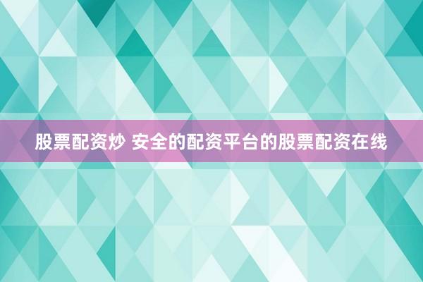 股票配资炒 安全的配资平台的股票配资在线