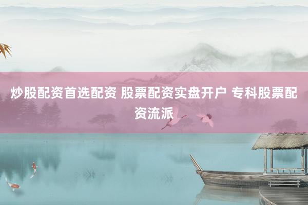 炒股配资首选配资 股票配资实盘开户 专科股票配资流派