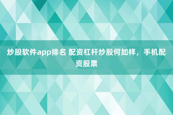 炒股软件app排名 配资杠杆炒股何如样，手机配资股票