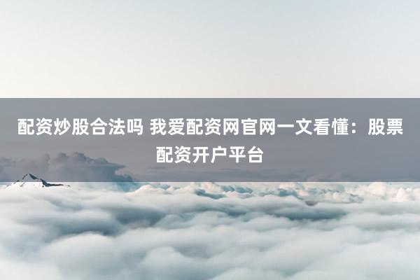 配资炒股合法吗 我爱配资网官网一文看懂：股票配资开户平台