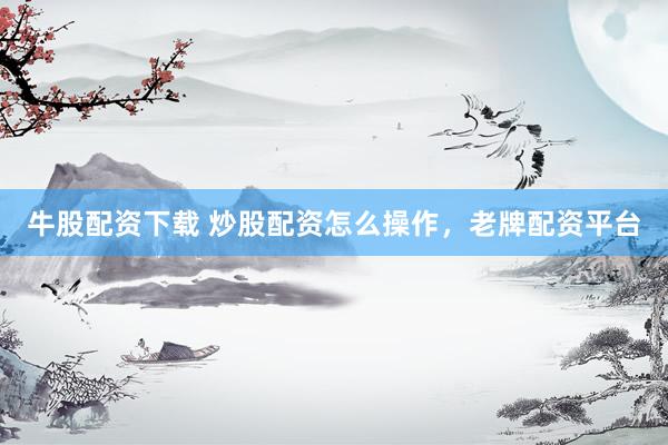 牛股配资下载 炒股配资怎么操作，老牌配资平台