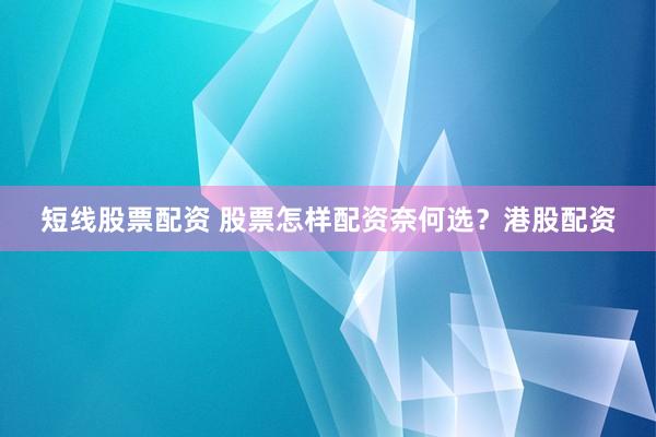 短线股票配资 股票怎样配资奈何选？港股配资