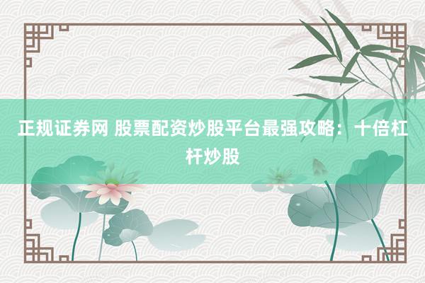 正规证券网 股票配资炒股平台最强攻略：十倍杠杆炒股