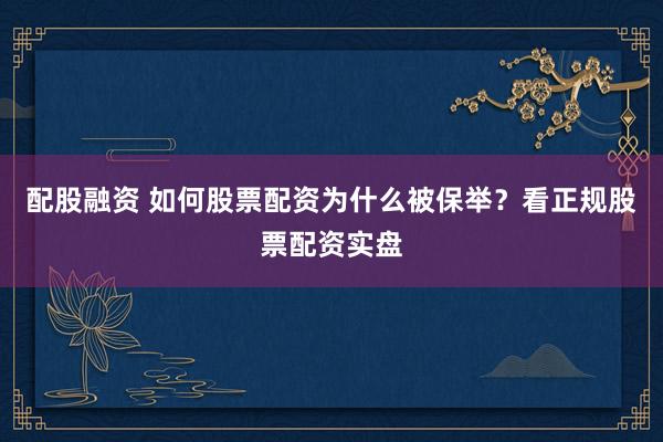 配股融资 如何股票配资为什么被保举？看正规股票配资实盘