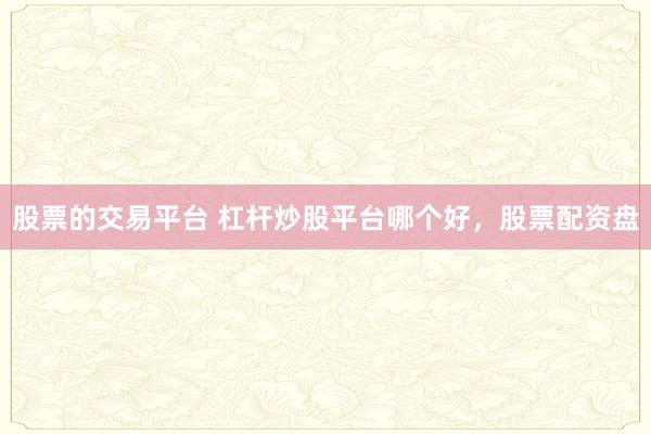 股票的交易平台 杠杆炒股平台哪个好，股票配资盘