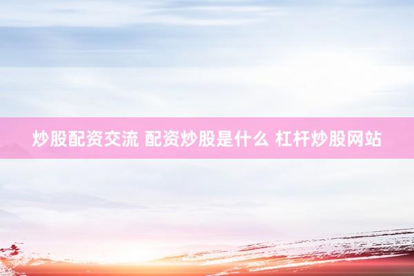 炒股配资交流 配资炒股是什么 杠杆炒股网站