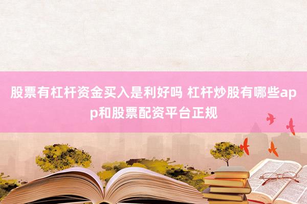 股票有杠杆资金买入是利好吗 杠杆炒股有哪些app和股票配资平台正规
