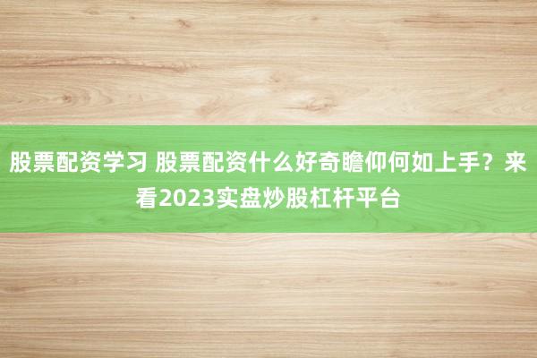 股票配资学习 股票配资什么好奇瞻仰何如上手？来看2023实盘炒股杠杆平台