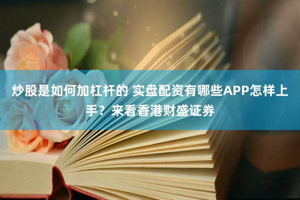 炒股是如何加杠杆的 实盘配资有哪些APP怎样上手？来看香港财盛证券