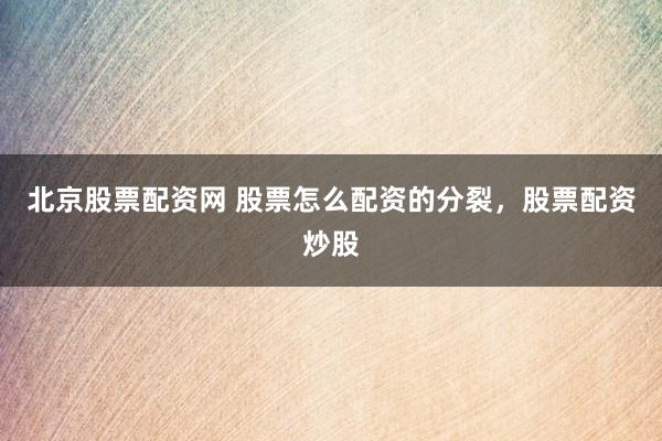 北京股票配资网 股票怎么配资的分裂，股票配资炒股