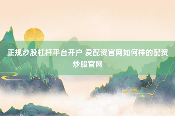 正规炒股杠杆平台开户 爱配资官网如何样的配资炒股官网